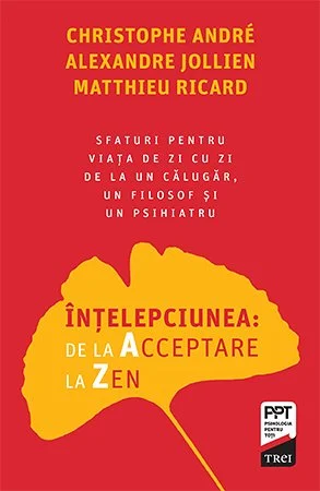 Înțelepciunea:  de la Acceptare la Zen.  Sfaturi pentru viața de zi cu zi de la un călugăr, un filosof și un psihiatru - Christophe Andre
