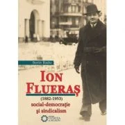 Ion Flueras (1882-1953). Social-democratie si sindicalism - Sorin Radu