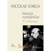 Istoria romanilor Volumul 9. Unificatorii - Nicolae Iorga