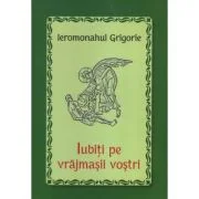 Iubiti pe vrajmasii vostri - Ieromonahul Grigorie