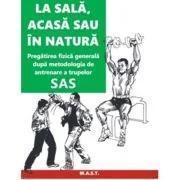 La sala, acasa sau in natura. Pregatirea fizica generala dupa metodologia de antrenare a trupelor SAS - John 'Lofty' Wiseman