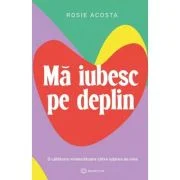 Ma iubesc pe deplin. O calatorie vindecatoare catre iubirea de sine - Rosie Acosta