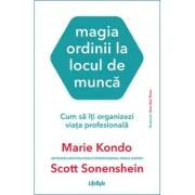 Magia ordinii la locul de munca. Cum sa iti organizezi viata profesionala - Marie Kondo, Scott Sonenshein