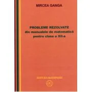 Matematica, Culegere de probleme rezolvate din Manualul pentru clasa 12-a - Mircea Ganga