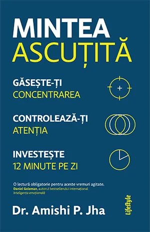 Mintea ascuțită..  Găsește-ți concentrarea, controlează-ți atenția, investește 12 minute pe zi - Amishi P. Jha