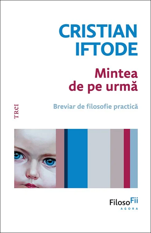Mintea de pe urmă. Breviar de filosofie practică - Cristian Iftode