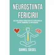 Neurostiinta fericirii. Dezvoltarea constienta a creierului catre armonie si integrare - Daniel J. Siegel