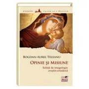 Opinie si misiune: schita de imagologie crestin-ortodoxa - Bogdan Aurel Teleanu