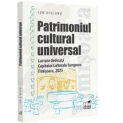Patrimoniul cultural universal. Lucrare dedicata capitalei culturale europene - Timisoara, 2023 - Ion Diaconu