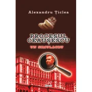 Procesul Ceausescu. Un simulacru - Alexandru Ticlea