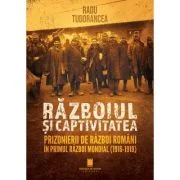 Razboiul si captivitatea. Prizonierii de razboi romani in Primul Razboi Mondial (1916-1919) - Radu Tudorancea