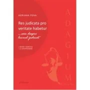 Res judicata pro veritate habetur... sau despre lucrul judecat. Repere teoretice si jurisprudenta - Adriana Pena