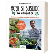 Rosii &amp; busuioc la etajul 5: Totul pentru o gradina de legume reusita pe balcon - Patrick Vernuccio