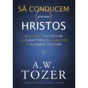 Sa conducem precum Hristos. Reflectarea calitatilor si a caracterului lui Hristos in lucrarea crestina - A. W. Tozer