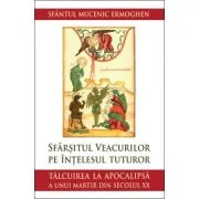Sfarsitul veacurilor pe intelesul tuturor. Talcuirea la Apocalipsa a unui martir din secolul 20 - Sfantul mucenic Ermoghen