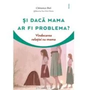 Si daca mama ar fi problema? Vindecarea relatiei cu mama - Clemence Biel