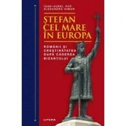 Stefan cel Mare in Europa. Romanii si crestinatatea dupa caderea Bizantului - Ioan-Aurel Pop, Alexandru Simon