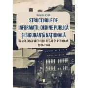 Structurile de informatii, ordine publica si siguranta nationala in Moldova vechiului regat in perioada 1918-1940 - Valentin Ioan