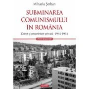 Subminarea comunismului in Romania. Drept si proprietate privata (1945-1965) - Mihaela Serban