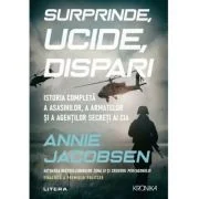 Surprinde, ucide, dispari. Istoria completa a asasinilor, a armatelor si a agentilor secreti ai CIA - Annie Jacobsen