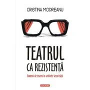 Teatrul ca rezistenta. Oameni de teatru in arhivele Securitatii - Cristina Modreanu