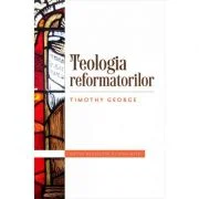 Teologia reformatorilor - Timothy George