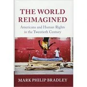 The World Reimagined: Americans and Human Rights in the Twentieth Century - Mark Philip Bradley