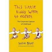 This Little Kiddy Went to Market. The Corporate Capture of Childhood - Sharon Beder