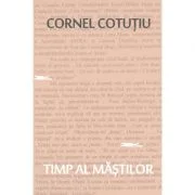 Timp al mastilor. Pagini nonfictive - Cornel Cotutiu