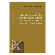 Traditie intelectuala si conceptualizare politica. Natiunea in scrierile lui Alexandru Papiu Ilarian - Johanna Ioana Schweighoffer