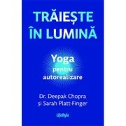 Traieste in lumina. Yoga pentru autorealizare - Dr. Deepak Chopra, Sarah Platt-Finger