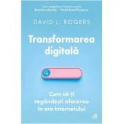Transformarea digitala. Cum sa-ti regandesti afacerea in era internetului - David L. Rogers