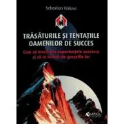 Trasaturile si tentatiile oamenilor de succes. Cum sa inveti din experientele acestora si sa te feresti de greselile lor - Sebastian Vaduva