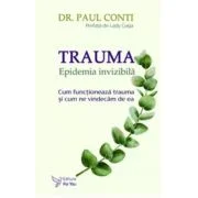 Trauma. Epidemia invizibila. Cum functioneaza trauma si cum ne vindecam de ea - Dr. Paul Conti