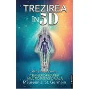 Trezirea in 5D. Ghid practic pentru transformarea multidimensionala - Maureen J. St. Germain