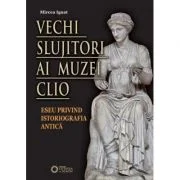 Vechi slujitori ai muzei Clio. Eseu privind istoriografia antica - Mircea Ignat