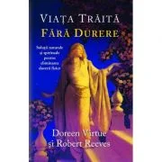 Viata traita fara durere. Solutii naturale si spirituale pentru eliminarea durerii fizice - Doreen Virtue
