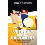 Viitorul nu ia prizonieri. Cum ne putem gestiona geografia si anxietatile colective - Serban Filip Cioculescu